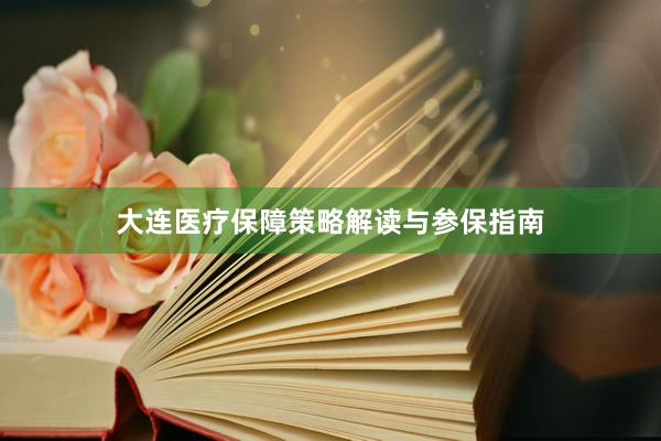 大连医疗保障策略解读与参保指南