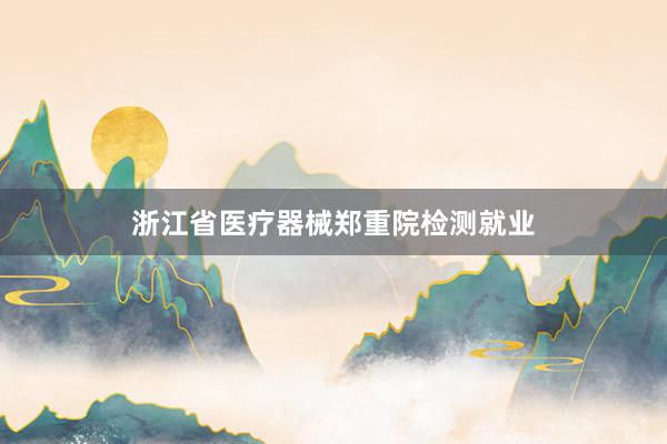 浙江省医疗器械郑重院检测就业