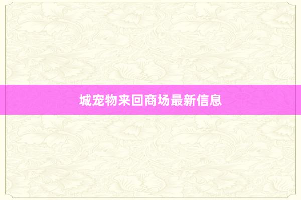 城宠物来回商场最新信息
