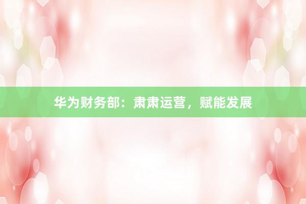 华为财务部：肃肃运营，赋能发展