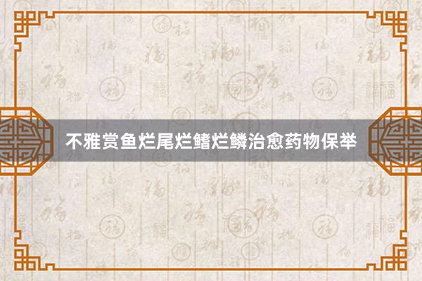 不雅赏鱼烂尾烂鳍烂鳞治愈药物保举